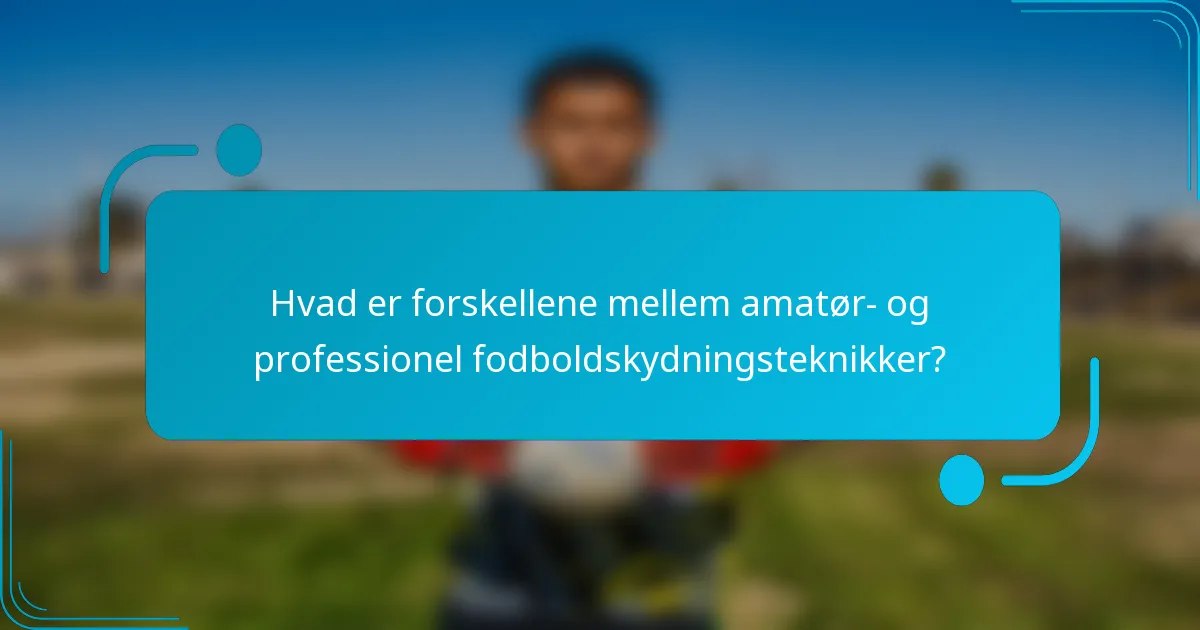Hvad er forskellene mellem amatør- og professionel fodboldskydningsteknikker?