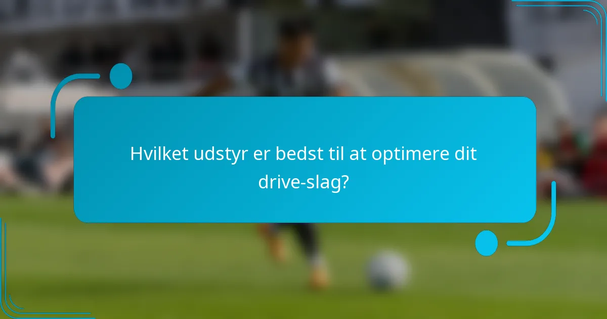 Hvilket udstyr er bedst til at optimere dit drive-slag?