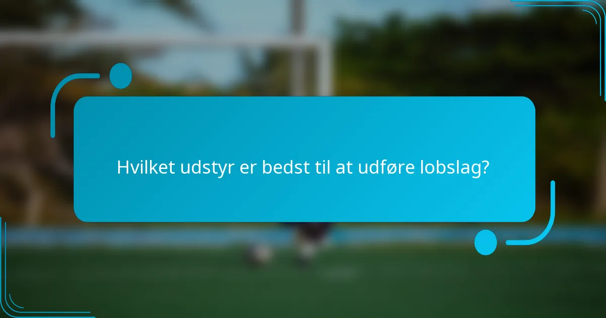 Hvilket udstyr er bedst til at udføre lobslag?