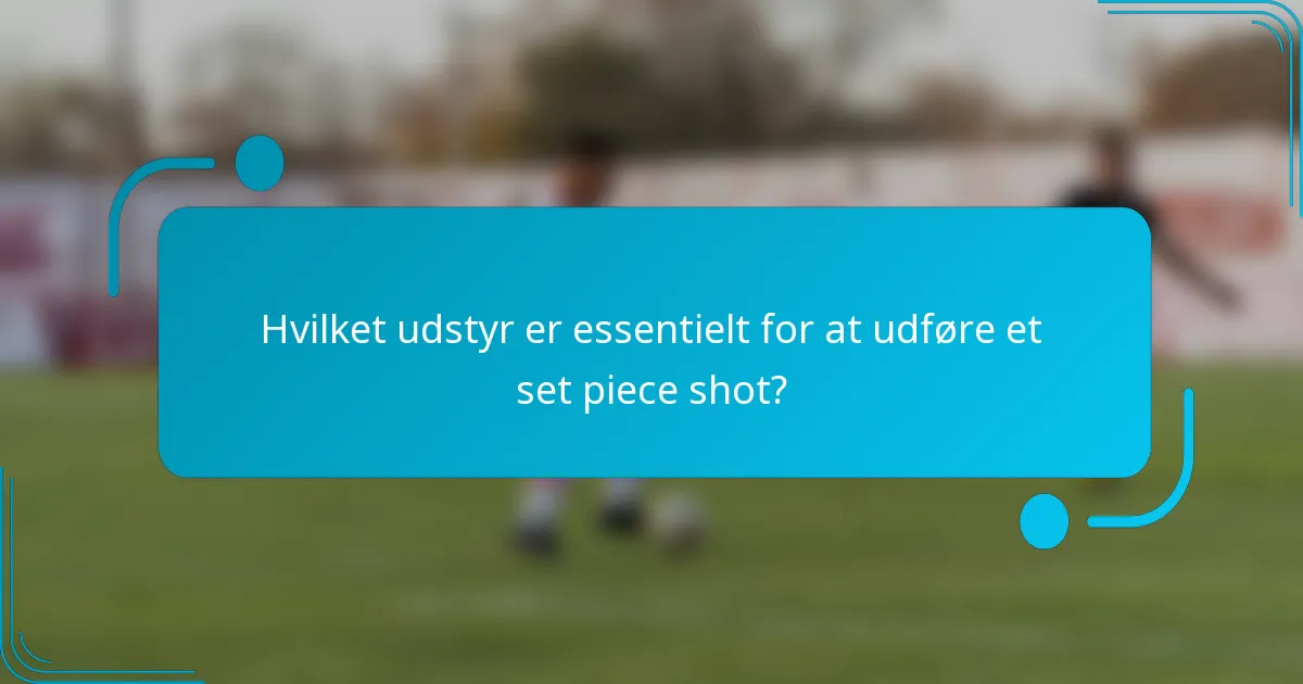 Hvilket udstyr er essentielt for at udføre et set piece shot?