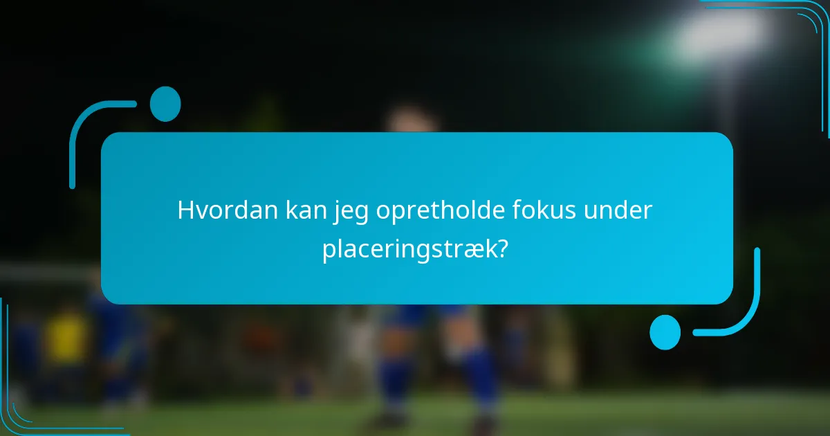Hvordan kan jeg opretholde fokus under placeringstræk?