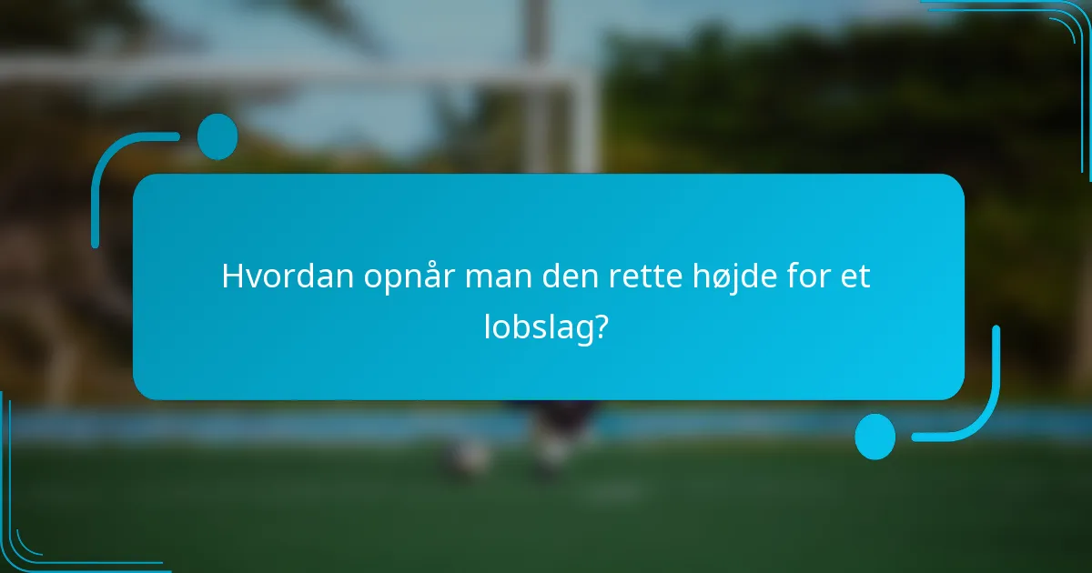 Hvordan opnår man den rette højde for et lobslag?