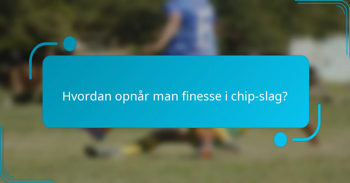 Hvordan opnår man finesse i chip-slag?