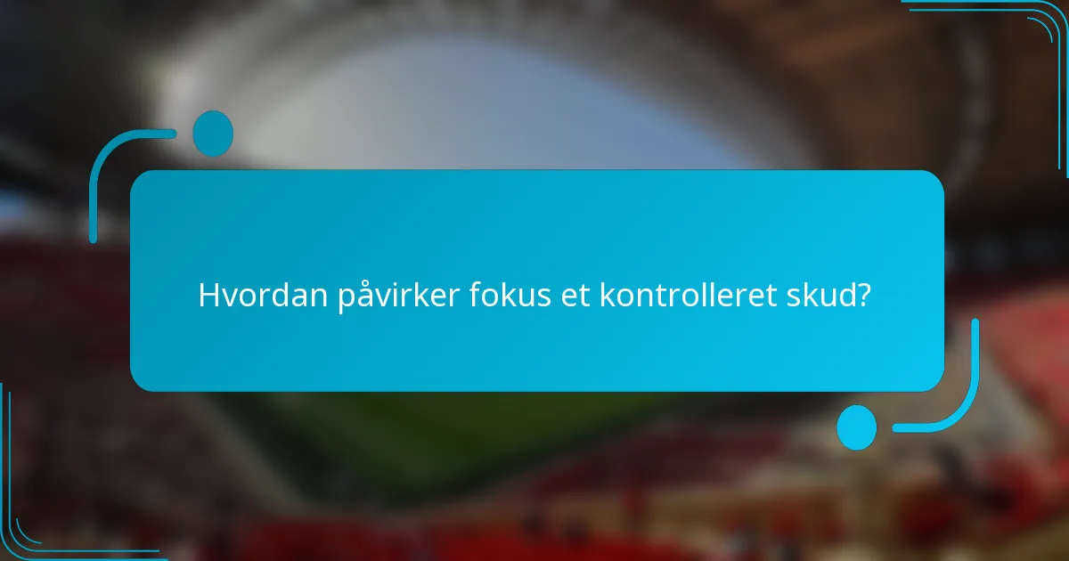 Hvordan påvirker fokus et kontrolleret skud?