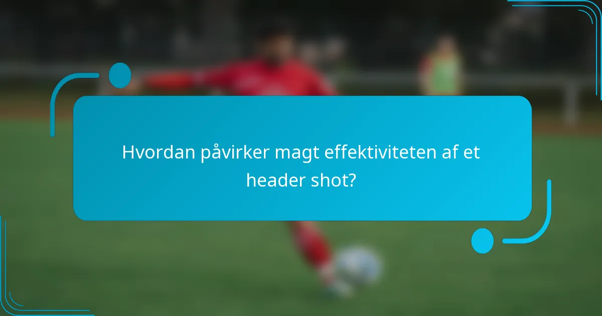 Hvordan påvirker magt effektiviteten af et header shot?